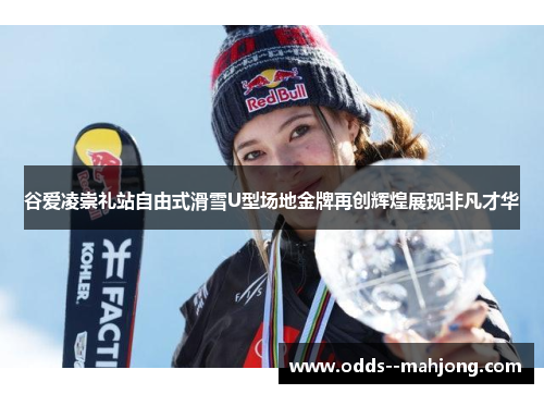 谷爱凌崇礼站自由式滑雪U型场地金牌再创辉煌展现非凡才华