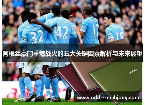 阿根廷豪门重燃战火的五大关键因素解析与未来展望