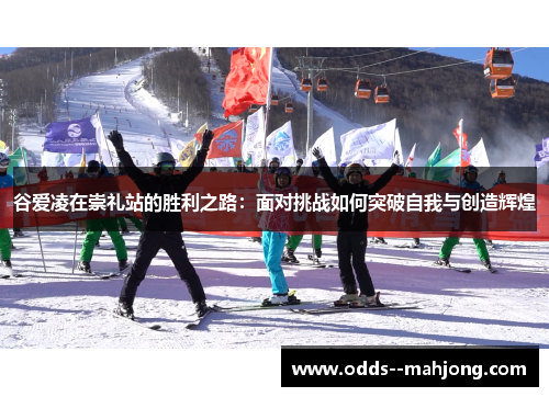 谷爱凌在崇礼站的胜利之路：面对挑战如何突破自我与创造辉煌