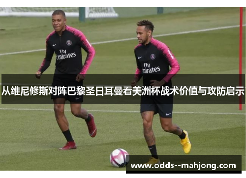 从维尼修斯对阵巴黎圣日耳曼看美洲杯战术价值与攻防启示