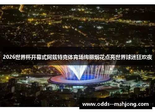 2026世界杯开幕式阿兹特克体育场绚丽烟花点亮世界球迷狂欢夜 2026世界杯开幕式阿兹特克体育场绚丽烟花点亮世界球迷狂欢夜