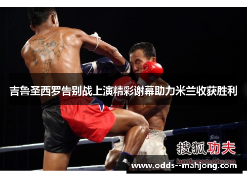 吉鲁圣西罗告别战上演精彩谢幕助力米兰收获胜利 吉鲁圣西罗告别战上演精彩谢幕助力米兰收获胜利