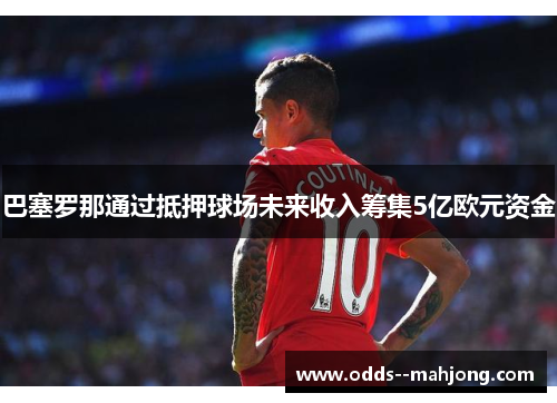 巴塞罗那通过抵押球场未来收入筹集5亿欧元资金 巴塞罗那通过抵押球场未来收入筹集5亿欧元资金
