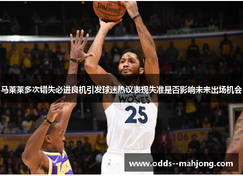 马莱莱多次错失必进良机引发球迷热议表现失准是否影响未来出场机会