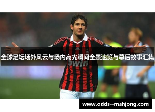 全球足坛场外风云与场内高光瞬间全景速览与幕后故事汇集 全球足坛场外风云与场内高光瞬间全景速览与幕后故事汇集