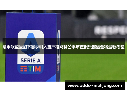 意甲联盟酝酿下赛季引入更严格财务公平审查俱乐部运营将迎新考验 意甲联盟酝酿下赛季引入更严格财务公平审查俱乐部运营将迎新考验