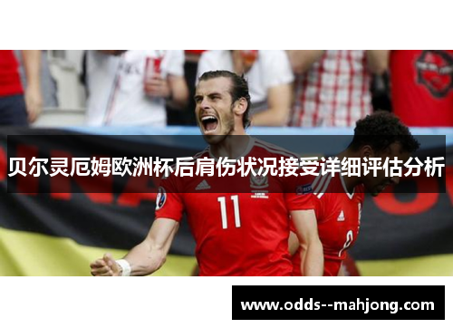 贝尔灵厄姆欧洲杯后肩伤状况接受详细评估分析 贝尔灵厄姆欧洲杯后肩伤状况接受详细评估分析