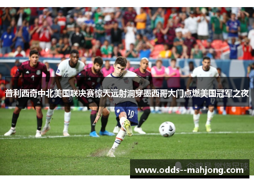 普利西奇中北美国联决赛惊天远射洞穿墨西哥大门点燃美国冠军之夜 普利西奇中北美国联决赛惊天远射洞穿墨西哥大门点燃美国冠军之夜