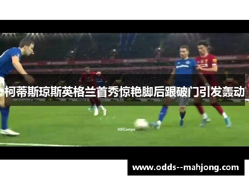 柯蒂斯琼斯英格兰首秀惊艳脚后跟破门引发轰动