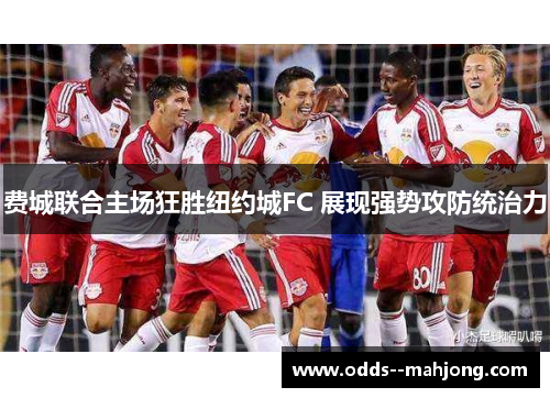 费城联合主场狂胜纽约城FC 展现强势攻防统治力 费城联合主场狂胜纽约城FC 展现强势攻防统治力